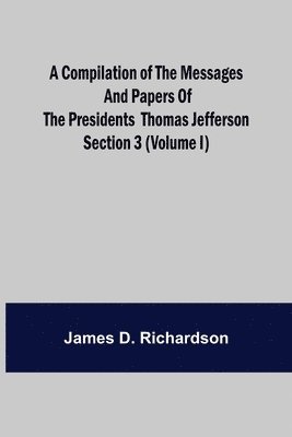 Compilation of the Messages and Papers of the Presidents Section 3 (Volume I) Thomas Jefferson
