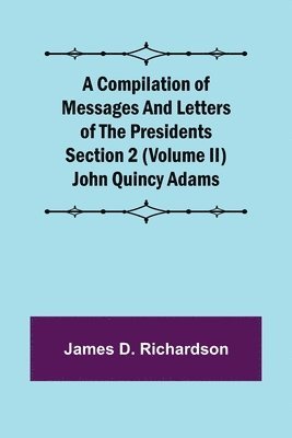 Compilation of Messages and Letters of the Presidents Section 2 (Volume II) John Quincy Adams
