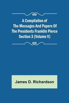 Compilation of the Messages and Papers of the Presidents Section 3 (Volume V) Franklin Pierce