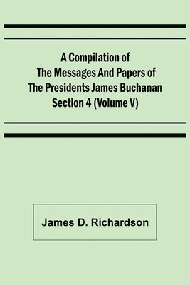 Compilation of the Messages and Papers of the Presidents Section 4 (Volume V) James Buchanan