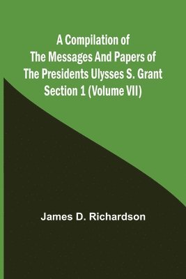 Compilation of the Messages and Papers of the Presidents Section 1 (Volume VII) Ulysses S. Grant