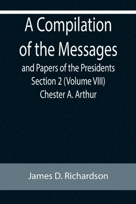 Compilation of the Messages and Papers of the Presidents Section 2 (Volume VIII) Chester A. Arthur