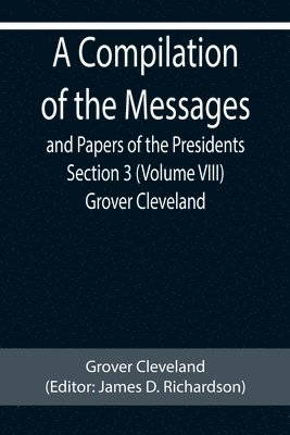 Compilation of the Messages and Papers of the Presidents Section 3 (Volume VIII) Grover Cleveland