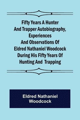 Eldred Nathaniel Woodcock - Fifty Years a Hunter and Trapper Autobiography, experiences and observations of Eldred Nathaniel Woodcock during his fifty years of hunting and trapping., Häftad. Tillgänglighet: Lägg i varukorg