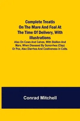 Conrad Mitchell - Complete Treatise on the mare and foal at the time of delivery, with illustrations. Also on cows and calves, with stallion and mare, when diseased by Gonorrhea (clap) or Pox, also Diarrhea and Costiveness in Colts., Häftad. Tillgänglighet: Lägg i varukorg