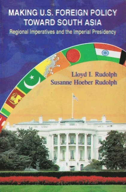 Susanne Hoeber Rudolph, Lloyd I. Rudolph - Making U.S. Foreign Policy toward South Asia: Regional Imperatives and the Imperial Presidency, E-bok