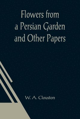 W a Clouston - Flowers from a Persian Garden and Other Papers, Häftad