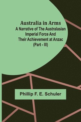 Phillip F E Schuler - Australia in Arms; A Narrative of the Australasian Imperial Force and Their Achievement at Anzac (Part - III), Häftad. Tillgänglighet: Lägg i varukorg
