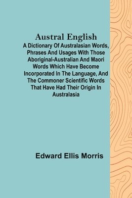 Edward Ellis Morris - Austral English; A dictionary of Australasian words, phrases and usages with those aboriginal-Australian and Maori words which have become incorporated in the language, and the commoner scientific words that have had their origin in Australasia, Häftad