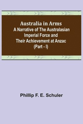 Phillip F E Schuler - Australia in Arms; A Narrative of the Australasian Imperial Force and Their Achievement at Anzac (Part - I), Häftad. Tillgänglighet: Lägg i varukorg