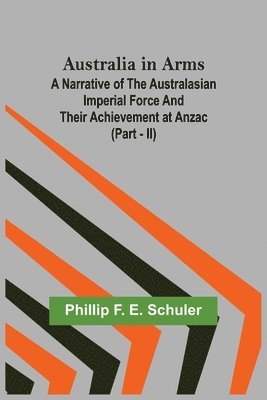 Phillip F E Schuler - Australia in Arms; A Narrative of the Australasian Imperial Force and Their Achievement at Anzac (Part - II), Häftad. Tillgänglighet: Lägg i varukorg