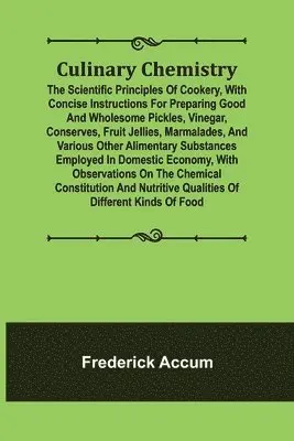 Frederick Accum - Culinary Chemistry; The Scientific Principles of Cookery, with Concise Instructions for Preparing Good and Wholesome Pickles, Vinegar, Conserves, Fruit Jellies, Marmalades, and Various Other Alimentary Substances Employed in Domestic Economy, with Observat, Häftad. Tillgänglighet: Lägg i varukorg