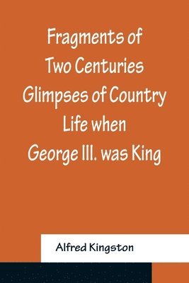 Alfred Kingston - Fragments of Two Centuries Glimpses of Country Life when George III. was King, Häftad. Tillgänglighet: Lägg i varukorg