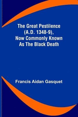 Great Pestilence (A.D. 1348-9), Now Commonly Known as the Black Death