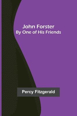 John Forster; By One of His Friends