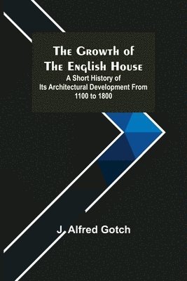 J Alfred Gotch - Growth of the English House; A short history of its architectural development from 1100 to 1800, Häftad