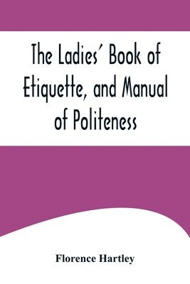 Florence Hartley - Ladies' Book of Etiquette, and Manual of Politeness;A Complete Hand Book for the Use of the Lady in Polite Society, Häftad