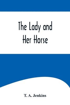 T A Jenkins - Lady and Her Horse;Being Hints Selected from Various Sources and Compiled into a System of Equitation, Häftad