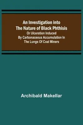 Archibald Makellar - Investigation into the Nature of Black Phthisis; Or Ulceration Induced by Carbonaceous Accumulation in the Lungs of Coal Miners, Häftad. Tillgänglighet: Lägg i varukorg