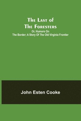 Last of the Foresters; Or, Humors on the Border; A story of the Old Virginia Frontier