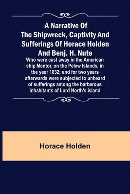 Horace Holden - Narrative of the Shipwreck, Captivity and Sufferings of Horace Holden and Benj. H. Nute; Who were cast away in the American ship Mentor, on the Pelew Islands, in the year 1832; and for two years afterwards were subjected to unheard of sufferings among the, Häftad. Tillgänglighet: Lägg i varukorg
