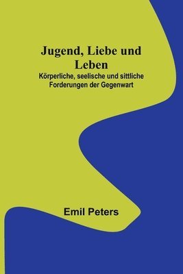 Emil Peters - Jugend, Liebe und Leben; Körperliche, seelische und sittliche Forderungen der Gegenwart, Häftad