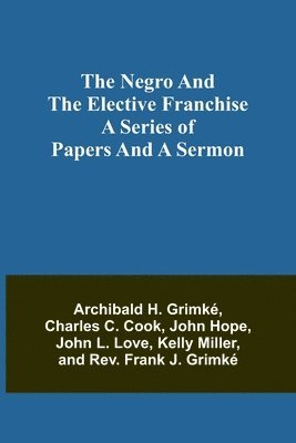 Archibald H Grimké, Charles C Cook - Negro and the elective franchise. A series of papers and a sermon, Häftad