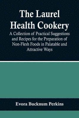 Evora Bucknum Perkins - Laurel Health Cookery; A Collection of Practical Suggestions and Recipes for the Preparation of Non-Flesh Foods in Palatable and Attractive Ways, Häftad