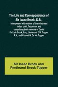 The Life and Correspondence of Sir Isaac Brock, K.B., Interspersed with notices of the celebrated Indian chief, Tecumseh, and comprising brief memoirs of Daniel De Lisle Brock, Esq., Lieutenant E.W.