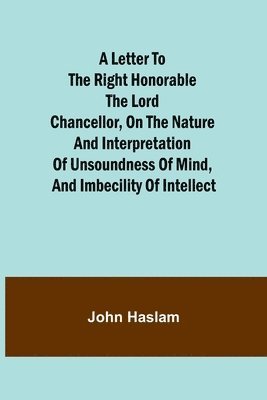 John Haslam - Letter to the Right Honorable the Lord Chancellor, on the Nature and Interpretation of Unsoundness of Mind, and Imbecility of Intellect, Häftad