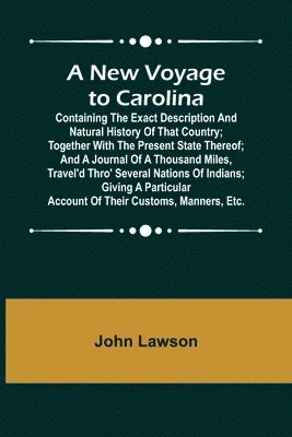 New Voyage to Carolina; Containing the exact description and natural history of that country; together with the present state thereof; and a journal of a thousand miles, travel'd thro' several nations of Indians; giving a particular account of their custom