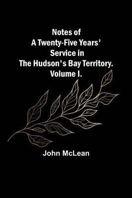 John McLean - Notes of a Twenty-Five Years' Service in the Hudson's Bay Territory. Volume I., Häftad