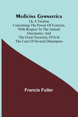 Francis Fuller - Medicina Gymnastica; or, A treatise concerning the power of exercise, with respect to the animal oeconomy; and the great necessity of it in the cure of several distempers, Häftad. Tillgänglighet: Lägg i varukorg