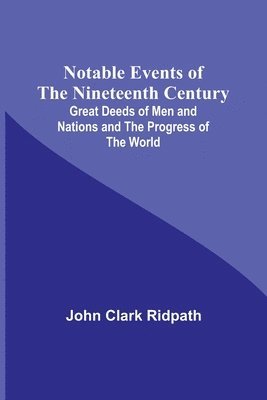 Notable Events of the Nineteenth Century; Great Deeds of Men and Nations and the Progress of the World