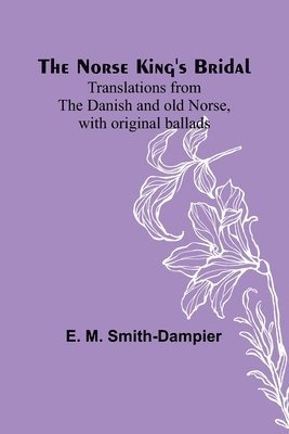 E M Smith-Dampier - Norse King's Bridal; Translations from the Danish and old Norse, with original ballads, Häftad