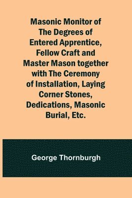 George Thornburgh - Masonic Monitor of the Degrees of Entered Apprentice, Fellow Craft and Master Mason together with the Ceremony of Installation, Laying Corner Stones, Dedications, Masonic Burial, Etc., Häftad