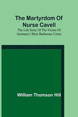 William Thomson Hill - martyrdom of Nurse Cavell; The life story of the victim of Germany's most barbarous crime, Häftad. Tillgänglighet: Lägg i varukorg