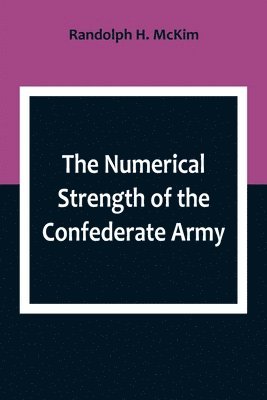 Randolph H McKim - Numerical Strength of the Confederate Army; An examination of the argument of the Hon. Charles Francis Adams and others, Häftad. Tillgänglighet: Lägg i varukorg