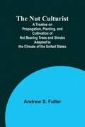 The Nut Culturist; A Treatise on Propogation, Planting, and Cultivation of Nut Bearing Trees and Shrubs Adapted to the Climate of the United States