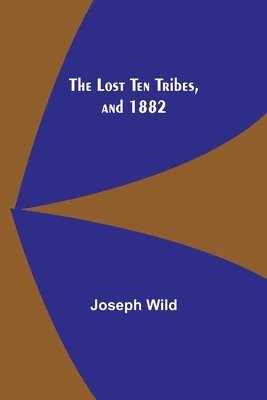 Joseph Wild - Lost Ten Tribes, and 1882, Häftad
