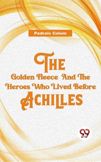 Padraic Colum - Golden Fleece And The Heroes Who Lived Before Achilles, E-bok