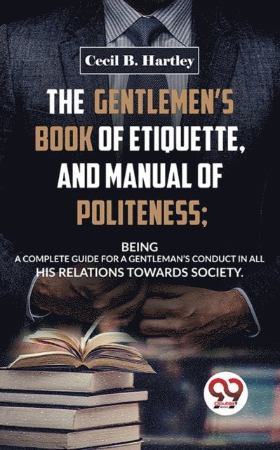 Cecil B. Hartley - Gentlemen'S Book Of Etiquette, And Manual Of Politeness; Being A Complete Guide For A Gentleman'S Conduct In All His Relations Towards Society, E-bok
