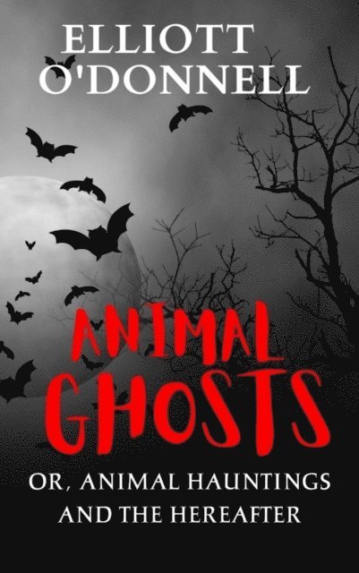 Elliott O'Donnell - Animal Ghosts Or, Animal Hauntings and the Hereafter, E-bok