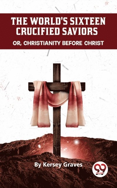 Kersey Graves - World'S Sixteen Crucified Saviors Or, Christianity Before Christ, E-bok