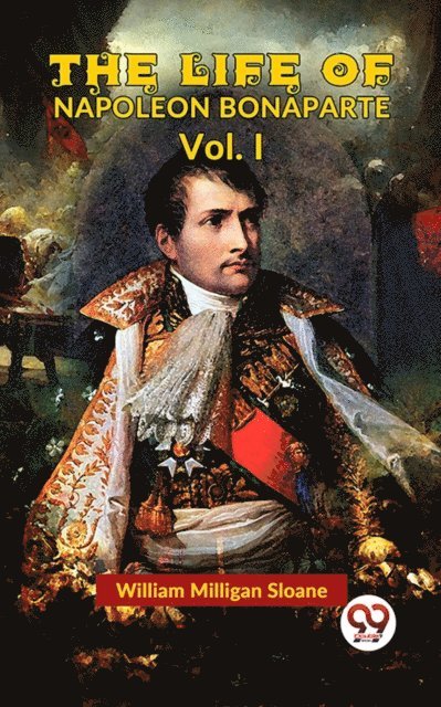 William Milligan Sloane - Life Of Napoleon Bonaparte Vol.I, E-bok
