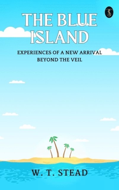W. T. Stead - Blue Island: Experiences of A New Arrival Beyond The Veil, E-bok