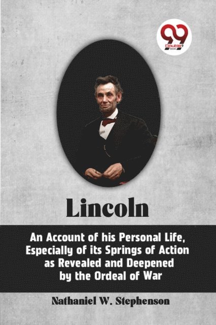 Nathaniel W. Stephenson - Lincoln Abraham Lincoln, An Account of His Personal Life, Especially of Its Springs of Action as, E-bok