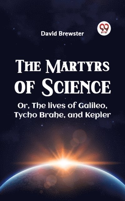 David Brewster - Martyrs of Science ,OR THE LIVES OF GALILEO, TYCHO BRAHE, AND KEPLER, E-bok