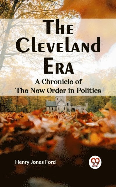 Henry Jones Ford - Cleveland Era A CHRONICLE OF THE NEW ORDER IN POLITICS, E-bok