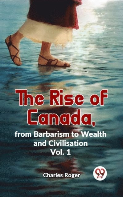 Charles Roger - Rise Of Canada, From Barbarism To Wealth And Civilisation Vol.1, E-bok